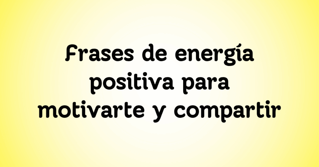 Frases de energía positiva para motivarte y compartir