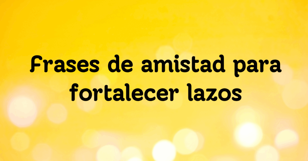Frases de amistad para fortalecer lazos