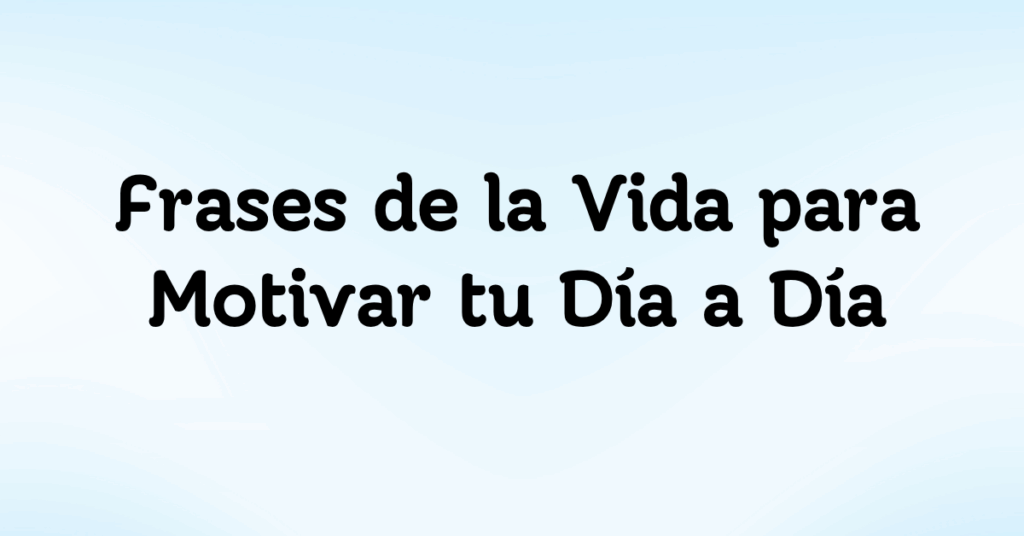 Frases de la Vida para Motivar tu Día a Día