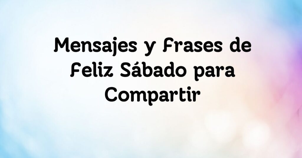 Mensajes y Frases de Feliz Sábado para Compartir