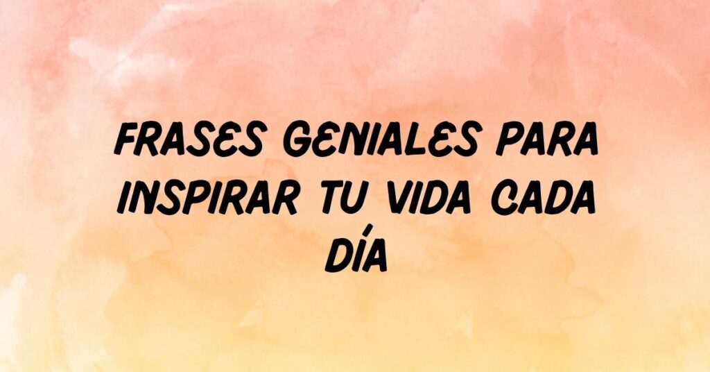 Frases geniales para Inspirar Tu Vida Cada Día