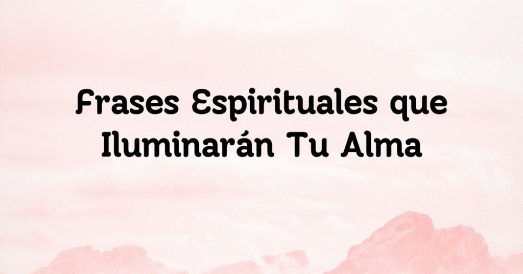 Frases Espirituales que Iluminarán Tu Alma