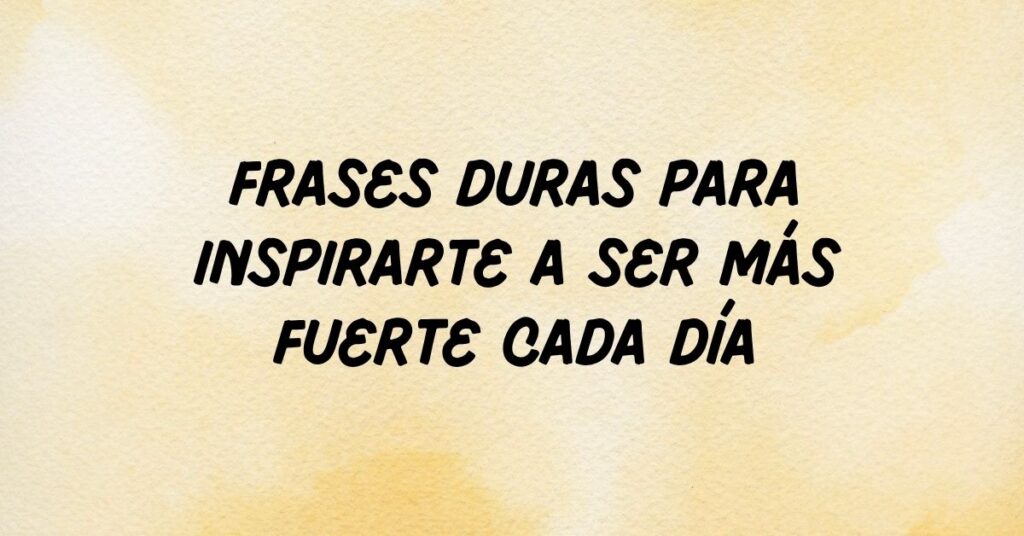 Frases Duras para Inspirarte a Ser Más Fuerte Cada Día