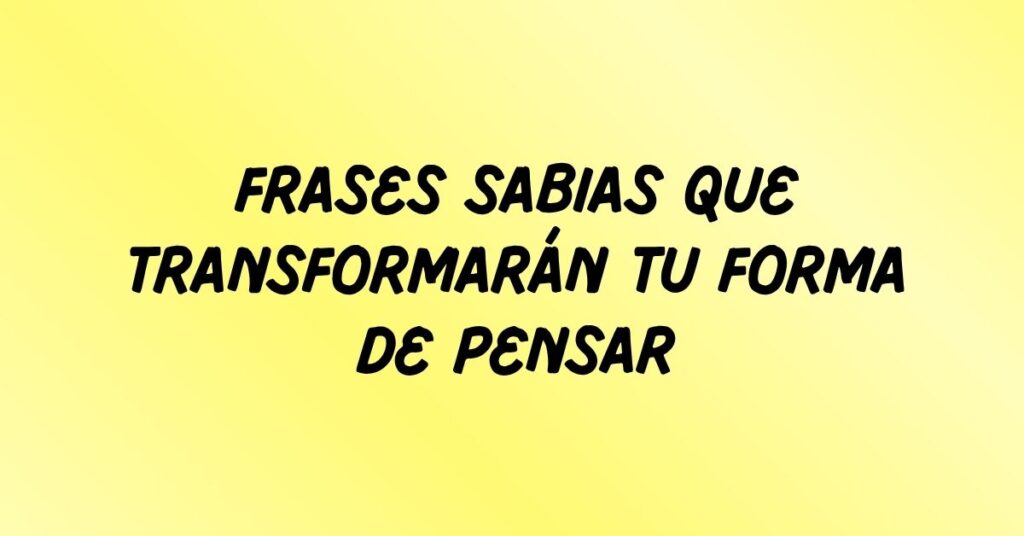Frases Sabias que Transformarán Tu Forma de Pensar
