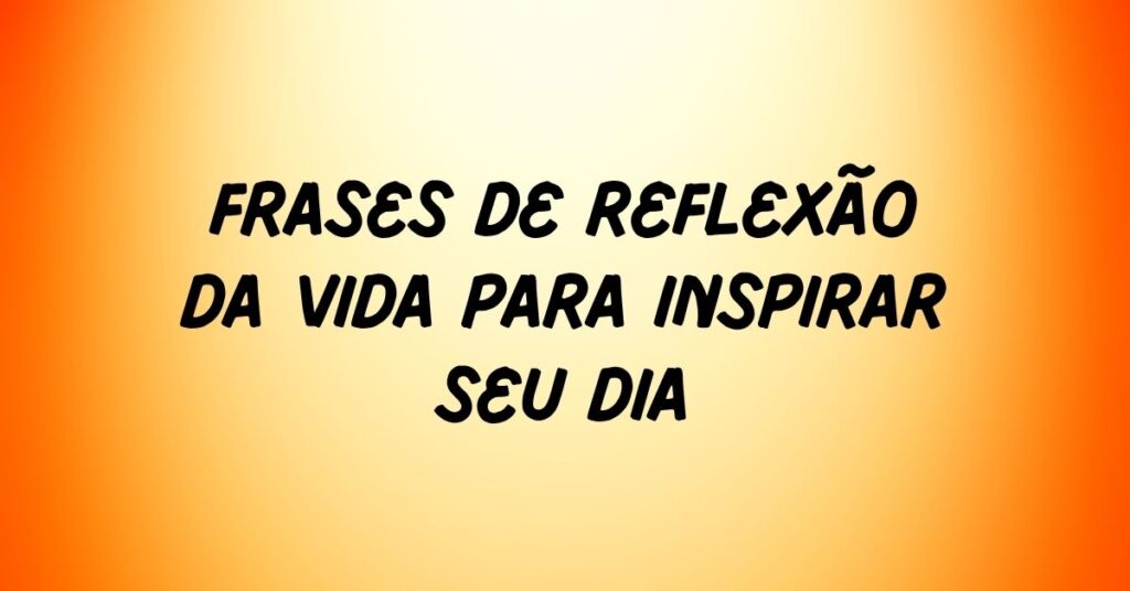 Frases de Reflexão da Vida para Inspirar Seu Dia