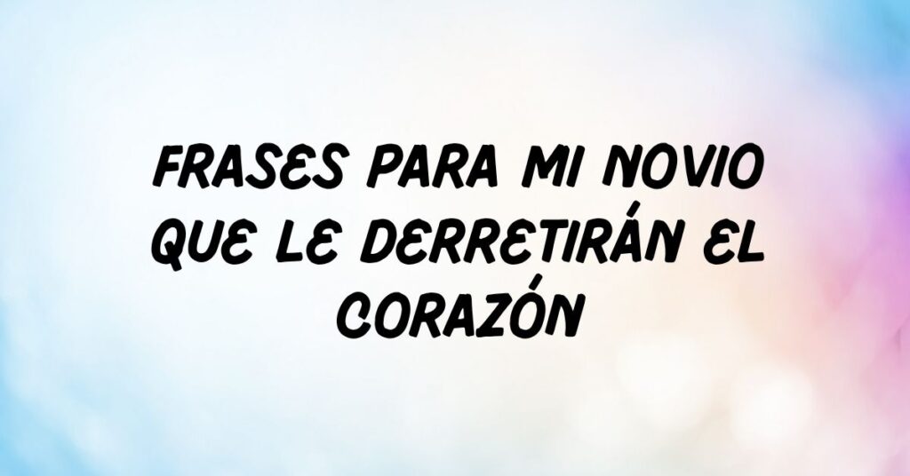 Frases para mi novio que le derretirán el corazón