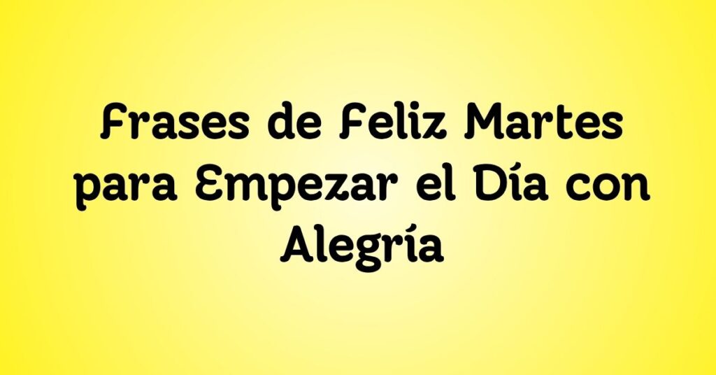 Frases de Feliz Martes para Empezar el Día con Alegría