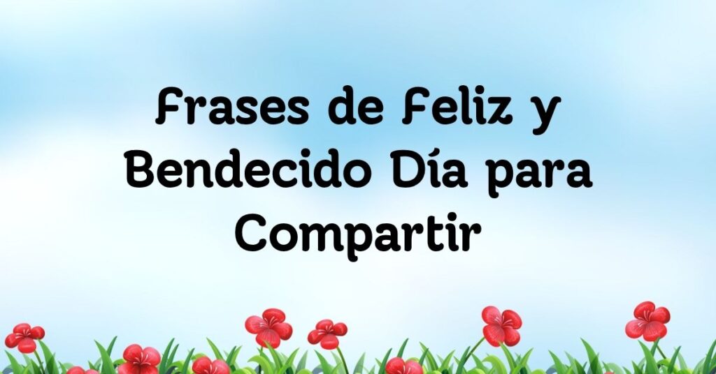 Frases de Feliz y Bendecido Día para Compartir