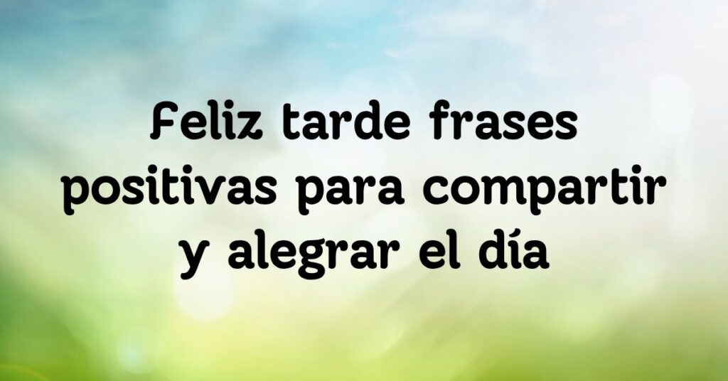 Feliz tarde frases positivas para compartir y alegrar el día