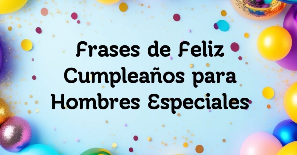 Frases de Feliz Cumpleaños para Hombres Especiales