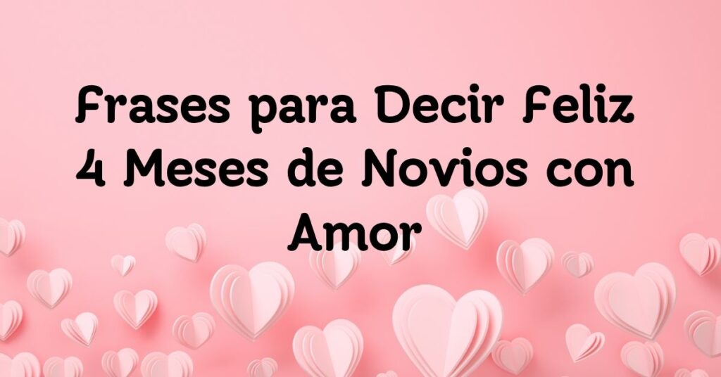 Frases para Decir Feliz 4 Meses de Novios con Amor