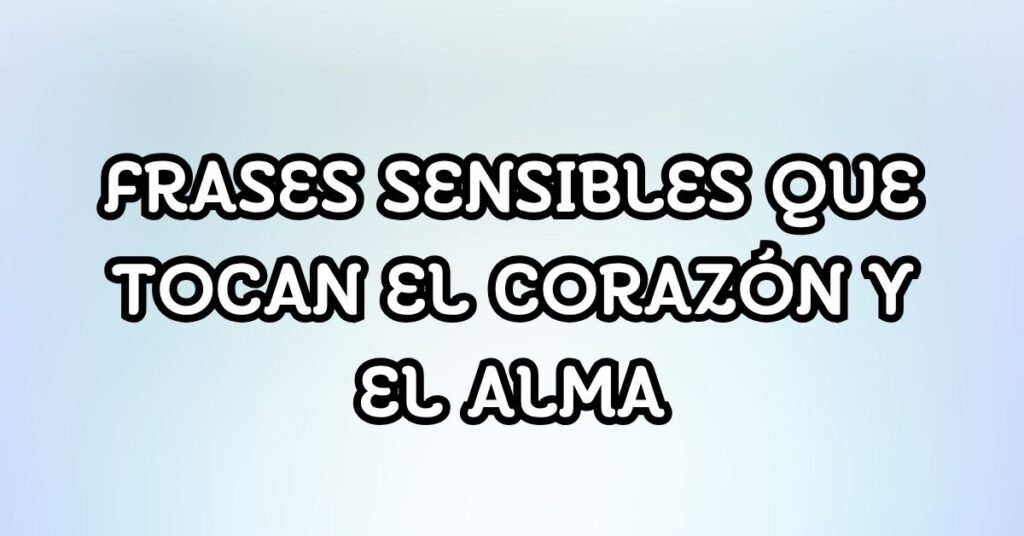 Frases sensibles que tocan el corazón y el alma