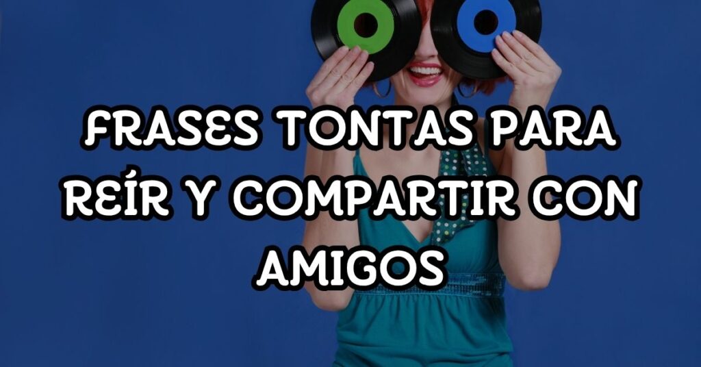 Frases tontas para reír y compartir con amigos