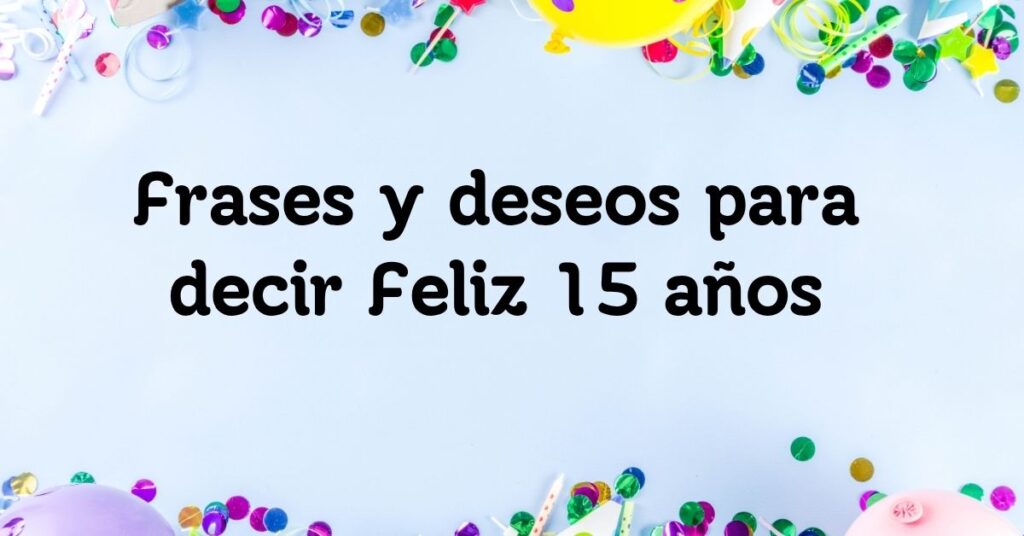 Frases y deseos para decir Feliz 15 años