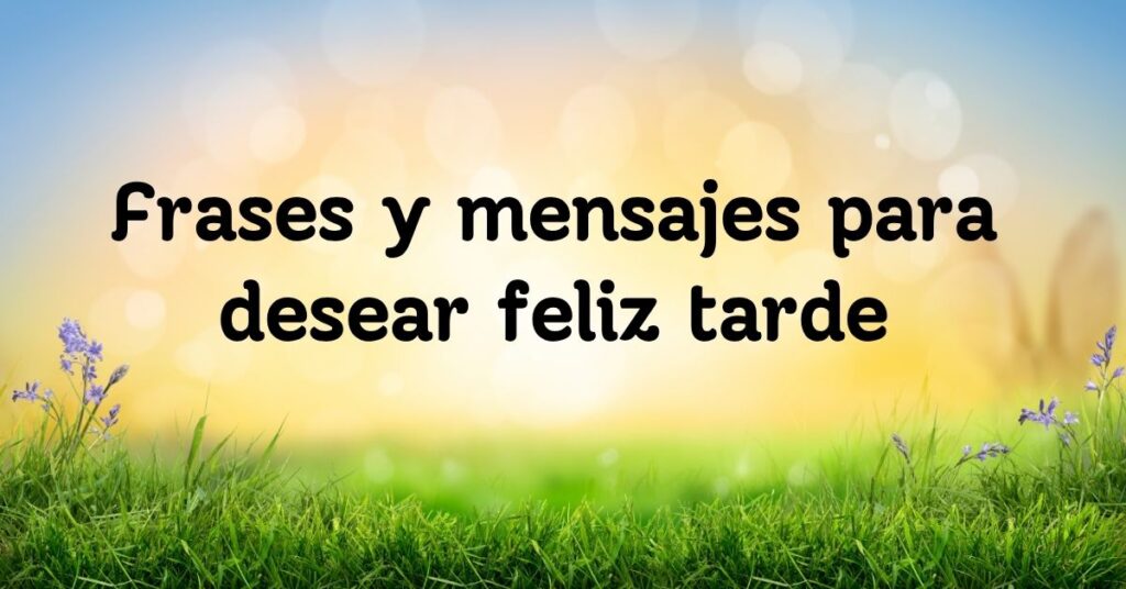 Frases y mensajes para desear feliz tarde