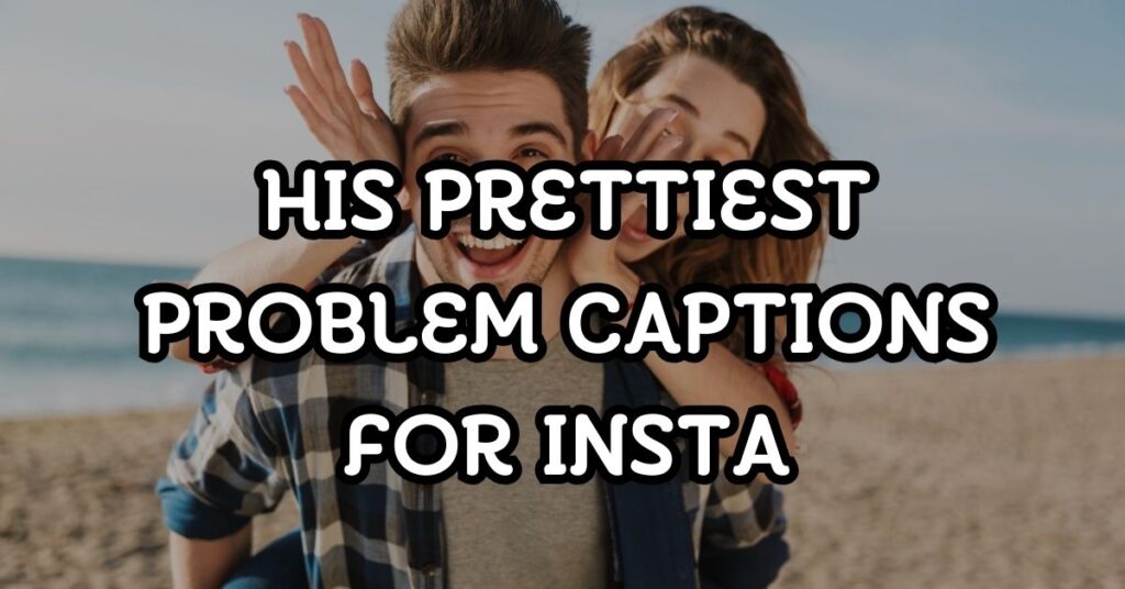 His Prettiest Problem Captions For Instagram